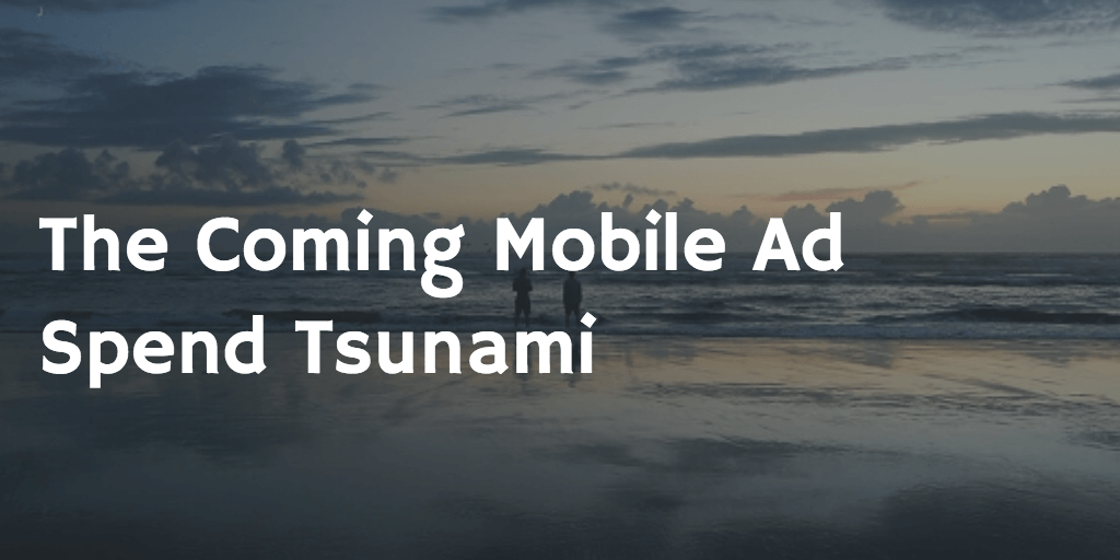 The Coming Mobile Ad Spend Tsunami