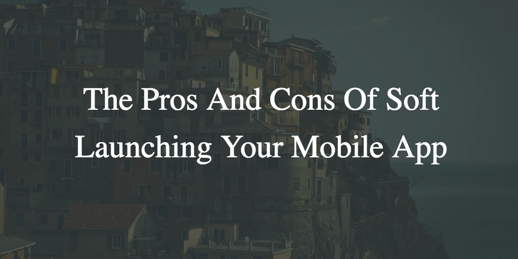 The Pros And Cons Of Soft Launching Your Mobile App